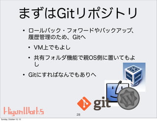 まずはGitリポジトリ
• ロールバック・フォワードやバックアップ、
履歴管理のため、Gitへ

• VM上でもよし
• 共有フォルダ機能で親OS側に置いてもよ
し

• Gitにすればなんでもありへ

28
Sunday, October 13, 13

 