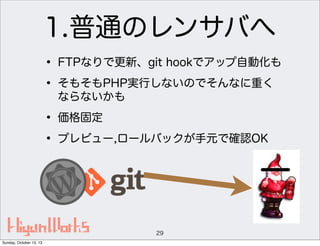 1.普通のレンサバへ
• FTPなりで更新、git hookでアップ自動化も
• そもそもPHP実行しないのでそんなに重く
ならないかも

• 価格固定
• プレビュー,ロールバックが手元で確認OK

29
Sunday, October 13, 13

 