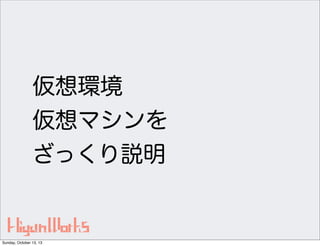 仮想環境
仮想マシンを
ざっくり説明

Sunday, October 13, 13

 