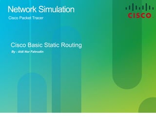 Cisco Confidential 1© 2012 Alim Besari
Network Simulation
Cisco Packet Tracer
By : Aldi Nor Fahrudin
Cisco Basic Static Routing
 