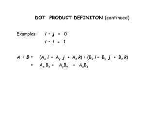 DOT PRODUCT DEFINITON (continued) 
Examples: i • j = 0 
i • i = 1 
A • B = (Ax i + Ay j + Az k) • (Bx i + By j + Bz k) 
= Ax Bx + AyBy + AzBz 
 