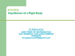 STATICS
Equilibrium of a Rigid Body
D.RENUGA
ASST PROF OF MATHEMATICS
SAC WOMEN'S COLLEGE,CUMBUM
THENI(DT)
renugakannan238@gmail.com
 