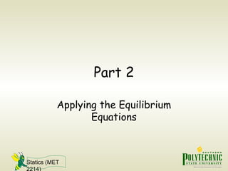 Statics (MET
2214)
Part 2
Applying the Equilibrium
Equations
 