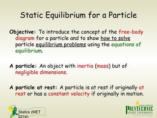 Statics (MET
2214)
Static Equilibrium for a Particle
Objective: To introduce the concept of the free-body
diagram for a pa...