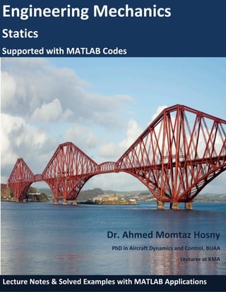 Engineering Mechanics
Statics
Supported with MATLAB Codes
Dr. Ahmed Momtaz Hosny
PhD in Aircraft Dynamics and Control, BUAA
Lecturer at KMA
Lecture Notes & Solved Examples with MATLAB Applications
 