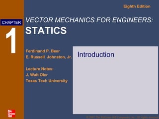 VECTOR MECHANICS FOR ENGINEERS:
STATICS
Eighth Edition
Ferdinand P. Beer
E. Russell Johnston, Jr.
Lecture Notes:
J. Walt Oler
Texas Tech University
CHAPTER
© 2007 The McGraw-Hill Companies, Inc. All rights reserved.
1 Introduction
 
