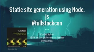 @misterdai
Static site generation using Node.
js
#fullstackcon
David Boyer
NHS Wales Informatics Service
@misterdai
1
 