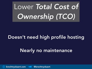 brechtryckaert.com @brechtryckaert
Lower Total Cost of
Ownership (TCO)
Doesn’t need high profile hosting 
Nearly no mainte...