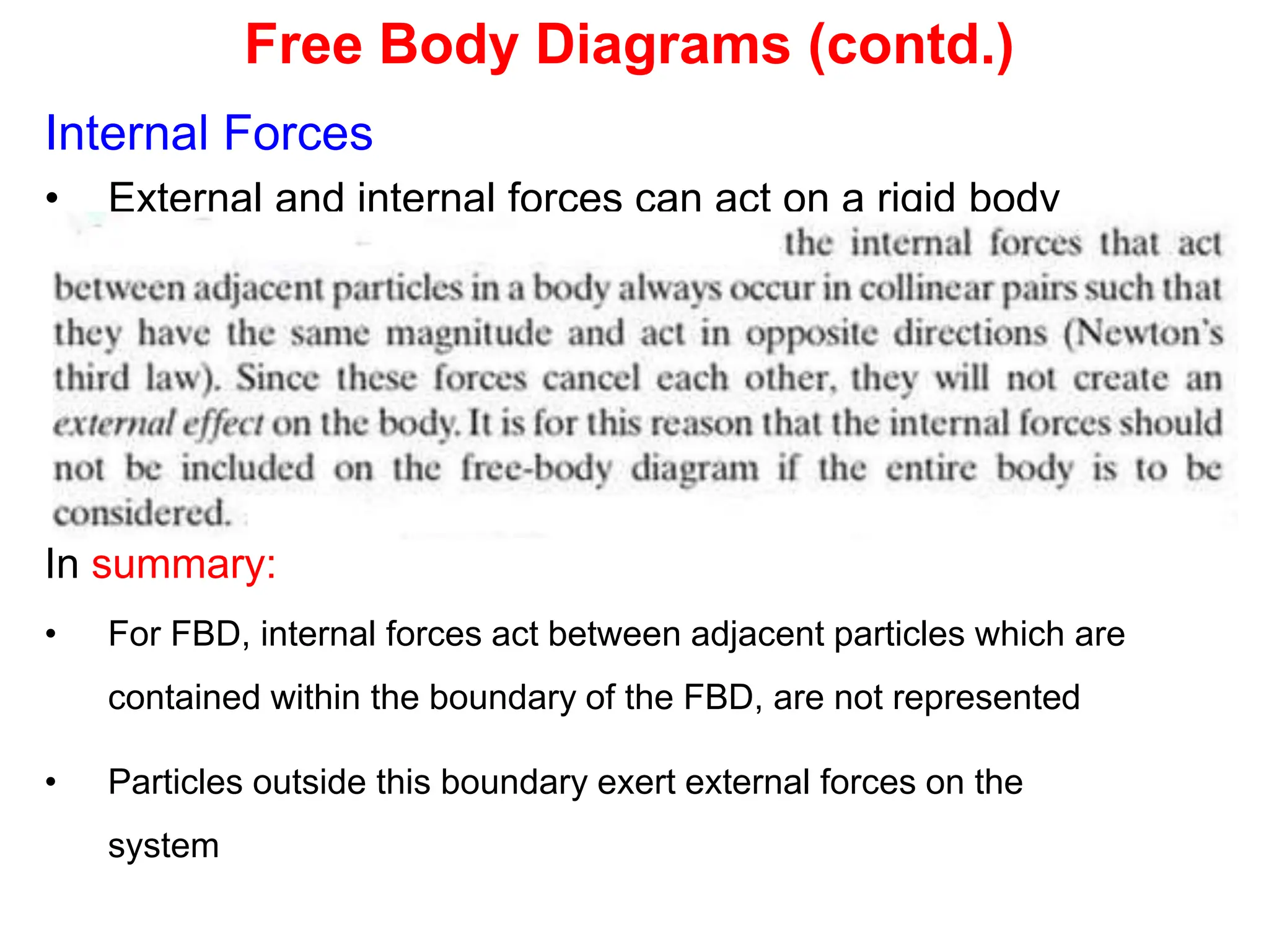 Free Body Diagrams (contd.)
Internal Forces
• External and internal forces can act on a rigid body
In summary:
• For FBD, internal forces act between adjacent particles which are
contained within the boundary of the FBD, are not represented
• Particles outside this boundary exert external forces on the
system
 