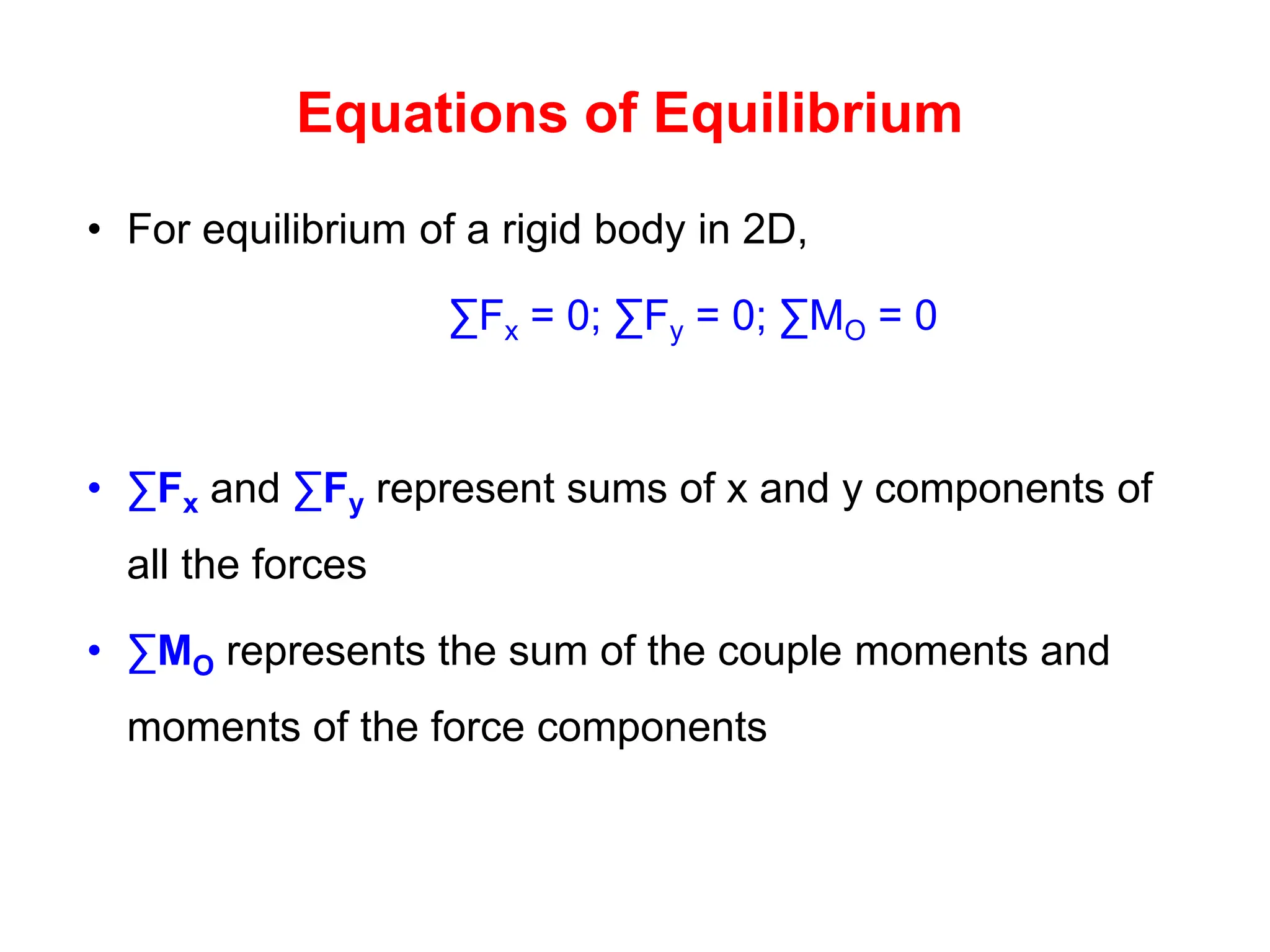 Equations of Equilibrium
• For equilibrium of a rigid body in 2D,
∑Fx = 0; ∑Fy = 0; ∑MO = 0
• ∑Fx and ∑Fy represent sums of x and y components of
all the forces
• ∑MO represents the sum of the couple moments and
moments of the force components
 