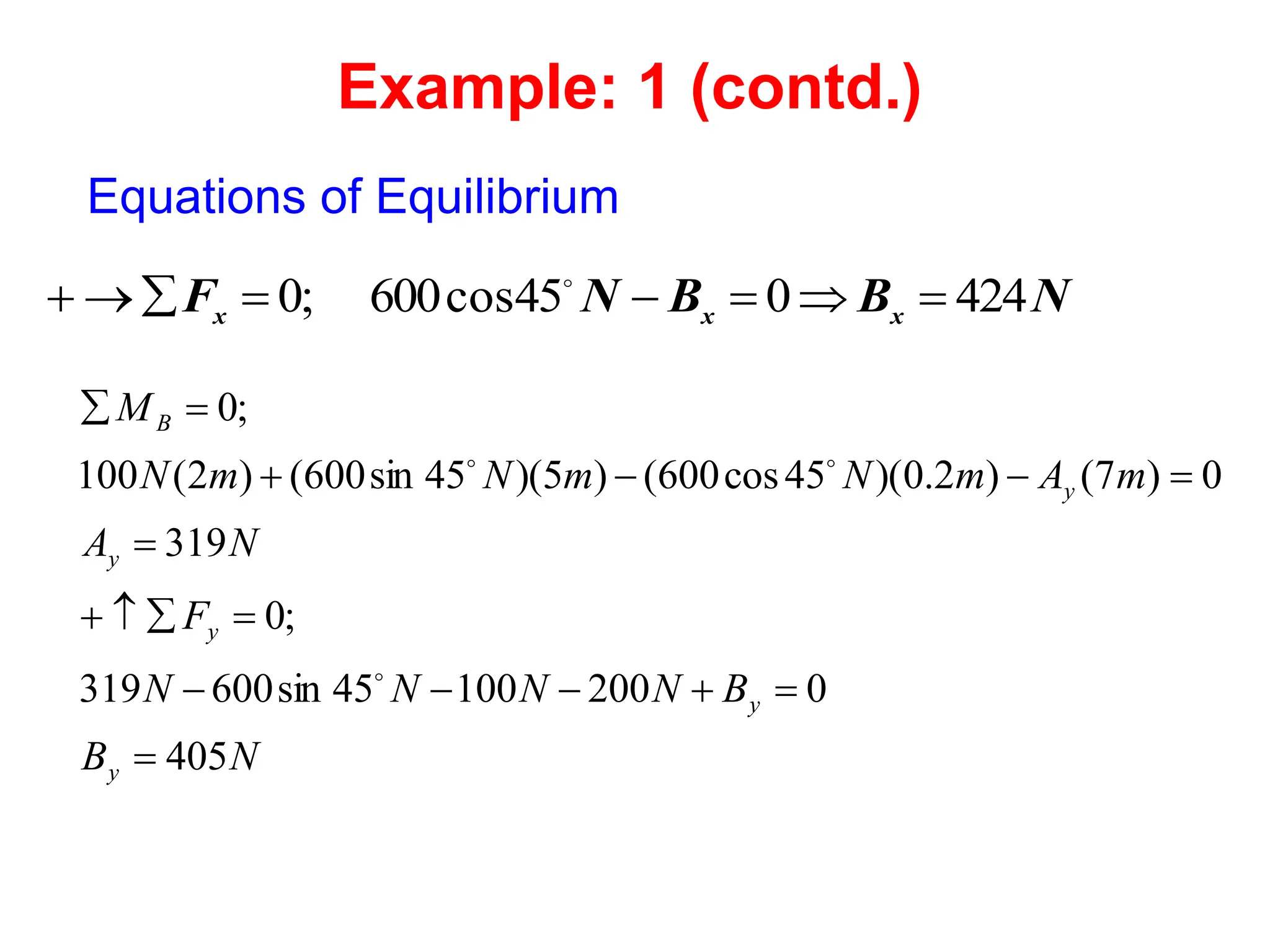 Equations of Equilibrium
N
B
B
N
F x
x
x 424
0
45
cos
600
;
0 






 
N
B
B
N
N
N
N
F
N
A
m
A
m
N
m
N
m
N
M
y
y
y
y
y
B
405
0
200
100
45
sin
600
319
;
0
319
0
)
7
(
)
2
.
0
)(
45
cos
600
(
)
5
)(
45
sin
600
(
)
2
(
100
;
0




















Example: 1 (contd.)
 