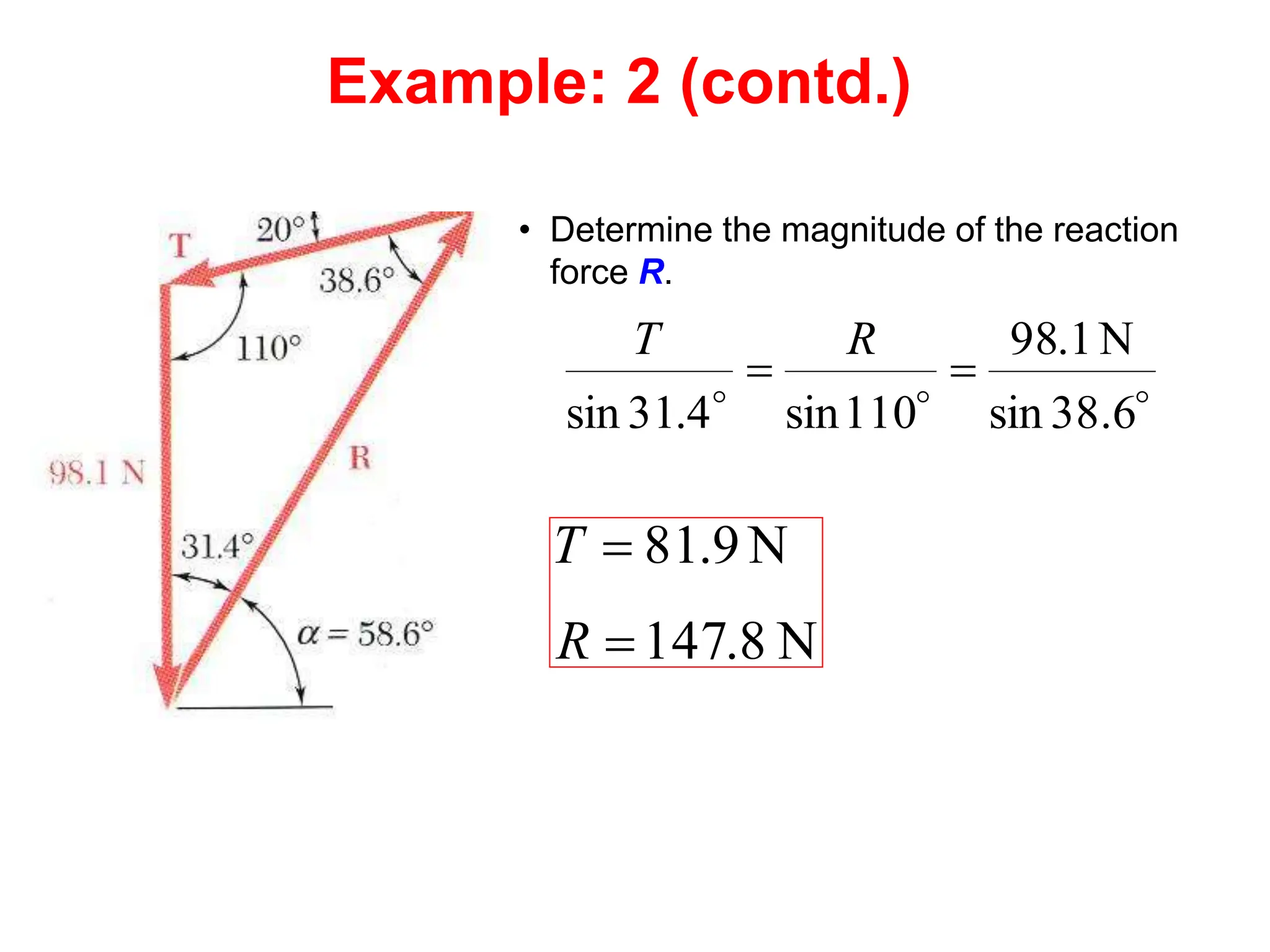 • Determine the magnitude of the reaction
force R.



38.6
sin
N
1
.
98
110
sin
4
.
31
sin


R
T
N
8
.
147
N
9
.
81


R
T
Example: 2 (contd.)
 