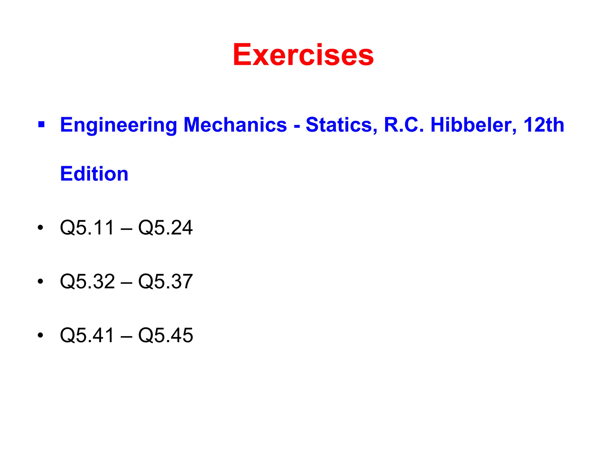 Exercises
 Engineering Mechanics - Statics, R.C. Hibbeler, 12th
Edition
• Q5.11 – Q5.24
• Q5.32 – Q5.37
• Q5.41 – Q5.45
 