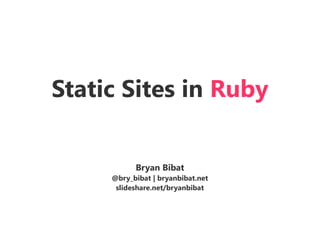 Static Sites in Ruby
Bryan Bibat
@bry_bibat | bryanbibat.net
slideshare.net/bryanbibat
 