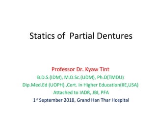 Statics of Partial Dentures
Professor Dr. Kyaw Tint
B.D.S.(IDM), M.D.Sc.(UDM), Ph.D(TMDU)
Dip.Med.Ed (UOPH) ,Cert. in Higher Education(IIE,USA)
Attached to IADR, JBI, PFA
1st
September 2018, Grand Han Thar Hospital
 