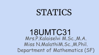 STATICS
18UMTC31
Mrs.P.Kalaiselvi M.Sc.,M.A.
Miss N.MalathiM.Sc.,M.Phil.
Department of Mathematics (SF)
 