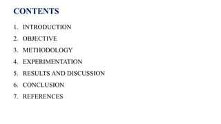 CONTENTS
1. INTRODUCTION
2. OBJECTIVE
3. METHODOLOGY
4. EXPERIMENTATION
5. RESULTS AND DISCUSSION
6. CONCLUSION
7. REFERENCES
 