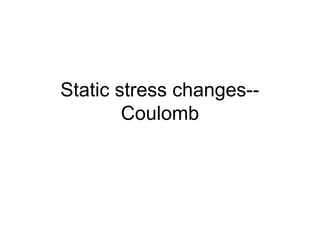 Static stress changes-- 
Coulomb 
 