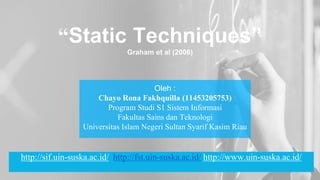 “Static Techniques”
Graham et al (2006)
Oleh :
Chayo Rona Fakhquilla (11453205753)
Program Studi S1 Sistem Informasi
Fakultas Sains dan Teknologi
Universitas Islam Negeri Sultan Syarif Kasim Riau
http://sif.uin-suska.ac.id/ http://fst.uin-suska.ac.id/ http://www.uin-suska.ac.id/
 