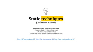 Static techniques
(Graham at al 2006)
Achmad Harpin Asrori (11453101803)
Program Studi S1 Sistem Informasi
Fakultas Sains dan Teknologi
Universitas Islam Negeri Sultan Syarif Kasim Riau
http://sif.uin-suska.ac.id/ http://fst.uin-suska.ac.id/ http://www.uin-suska.ac.id/
 