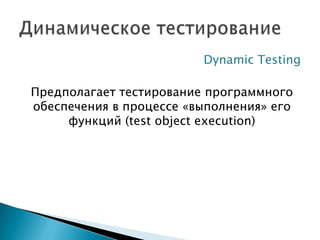 Dynamic Testing

Предполагает тестирование программного
обеспечения в процессе «выполнения» его
     функций (test object execution)
 