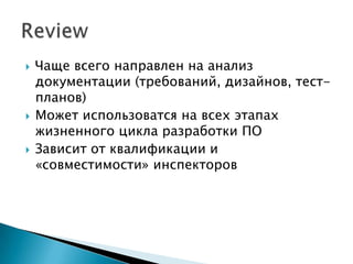    Чаще всего направлен на анализ
    документации (требований, дизайнов, тест-
    планов)
   Может использоватся на всех этапах
    жизненного цикла разработки ПО
   Зависит от квалификации и
    «совместимости» инспекторов
 