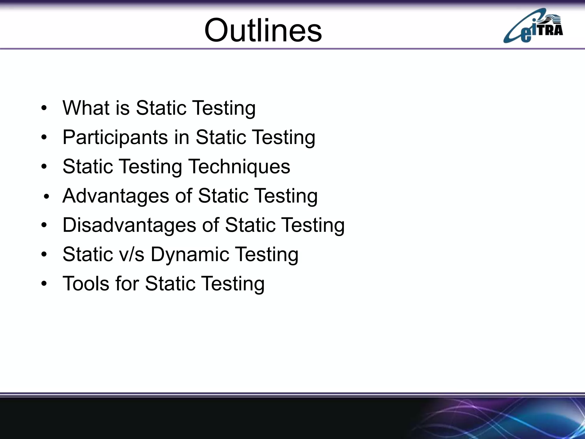 Outlines
• What is Static Testing
• Participants in Static Testing
• Static Testing Techniques
• Advantages of Static Testing
• Disadvantages of Static Testing
• Static v/s Dynamic Testing
• Tools for Static Testing
 