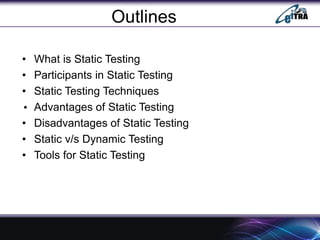 Outlines
• What is Static Testing
• Participants in Static Testing
• Static Testing Techniques
• Advantages of Static Testing
• Disadvantages of Static Testing
• Static v/s Dynamic Testing
• Tools for Static Testing
 