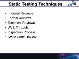 Static Testing Techniques
• Informal Reviews
• Formal Reviews
• Technical Reviews
• Walk Through
• Inspection Process
• Static Code Review
 