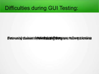 If you wish to learn testing, look for proper software testingtraining in Pune.More Related Blog::Promising Career Options In the Software Testing DomainDifference Between Functional Testing and Non-FunctionalTesting
Difficulties during GUI Testing:
 