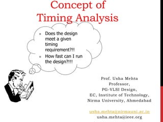 Concept of
Timing Analysis
Prof. Usha Mehta
Professor,
PG-VLSI Design,
EC, Institute of Technology,
Nirma University, Ahmedabad
usha.mehta@nirmauni.ac.in
usha.mehta@ieee.org
◼ Does the design
meet a given
timing
requirement?!!
◼ How fast can I run
the design?!!!
 