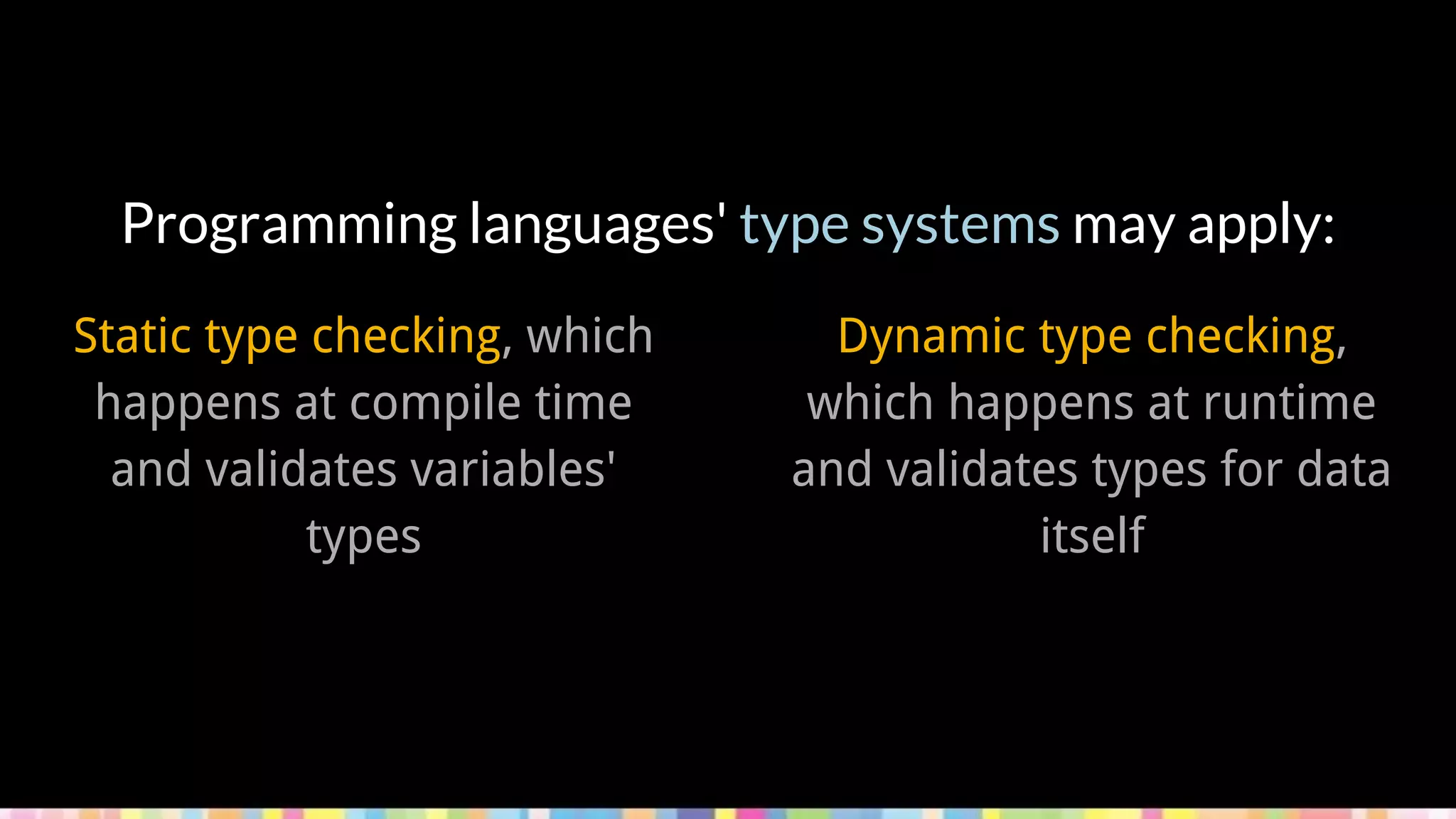 Programming languages' type systems may apply:
Static type checking, which
happens at compile time
and validates variables'
types
Dynamic type checking,
which happens at runtime
and validates types for data
itself
 