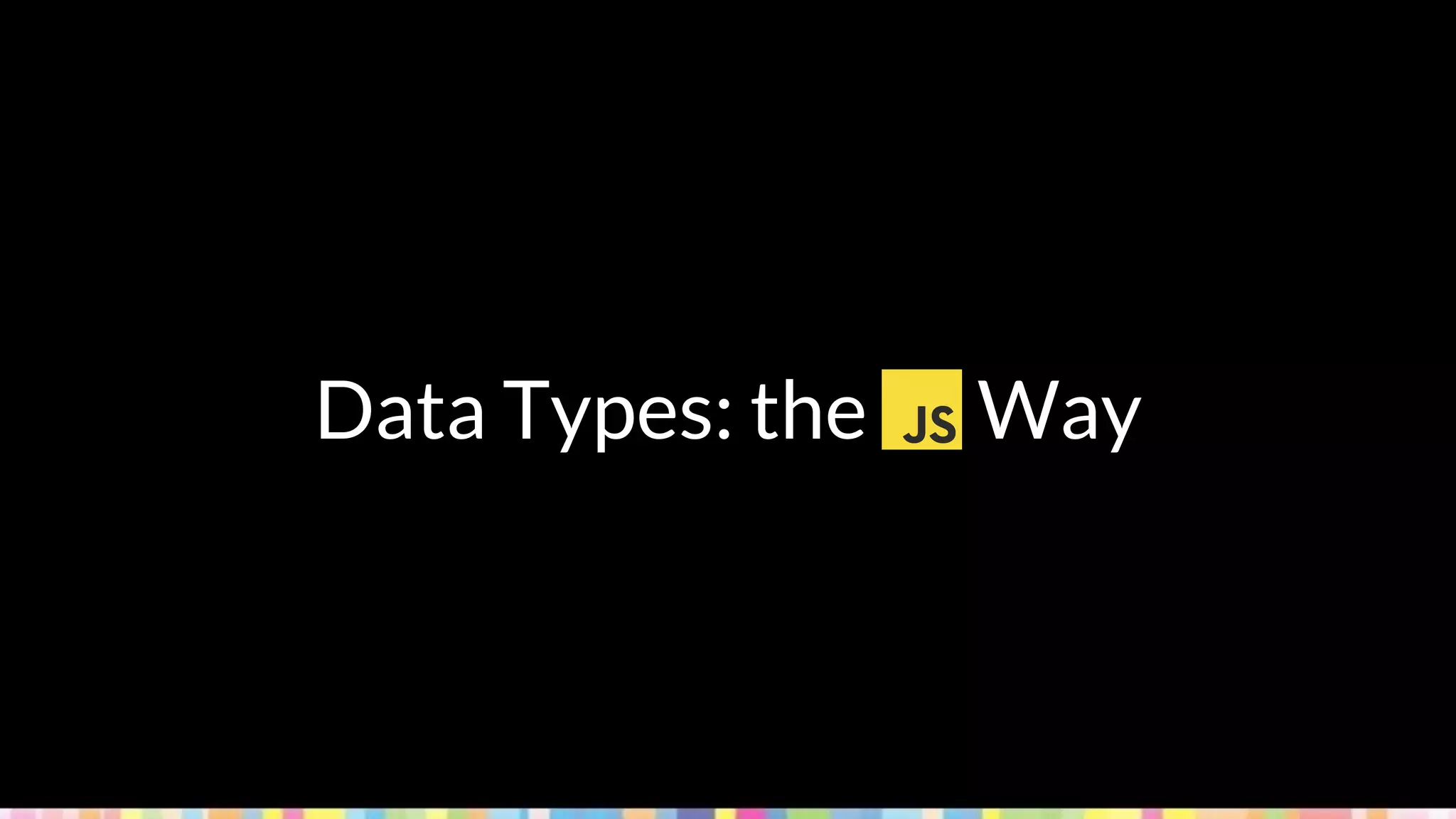 Data Types: the JS Way
 