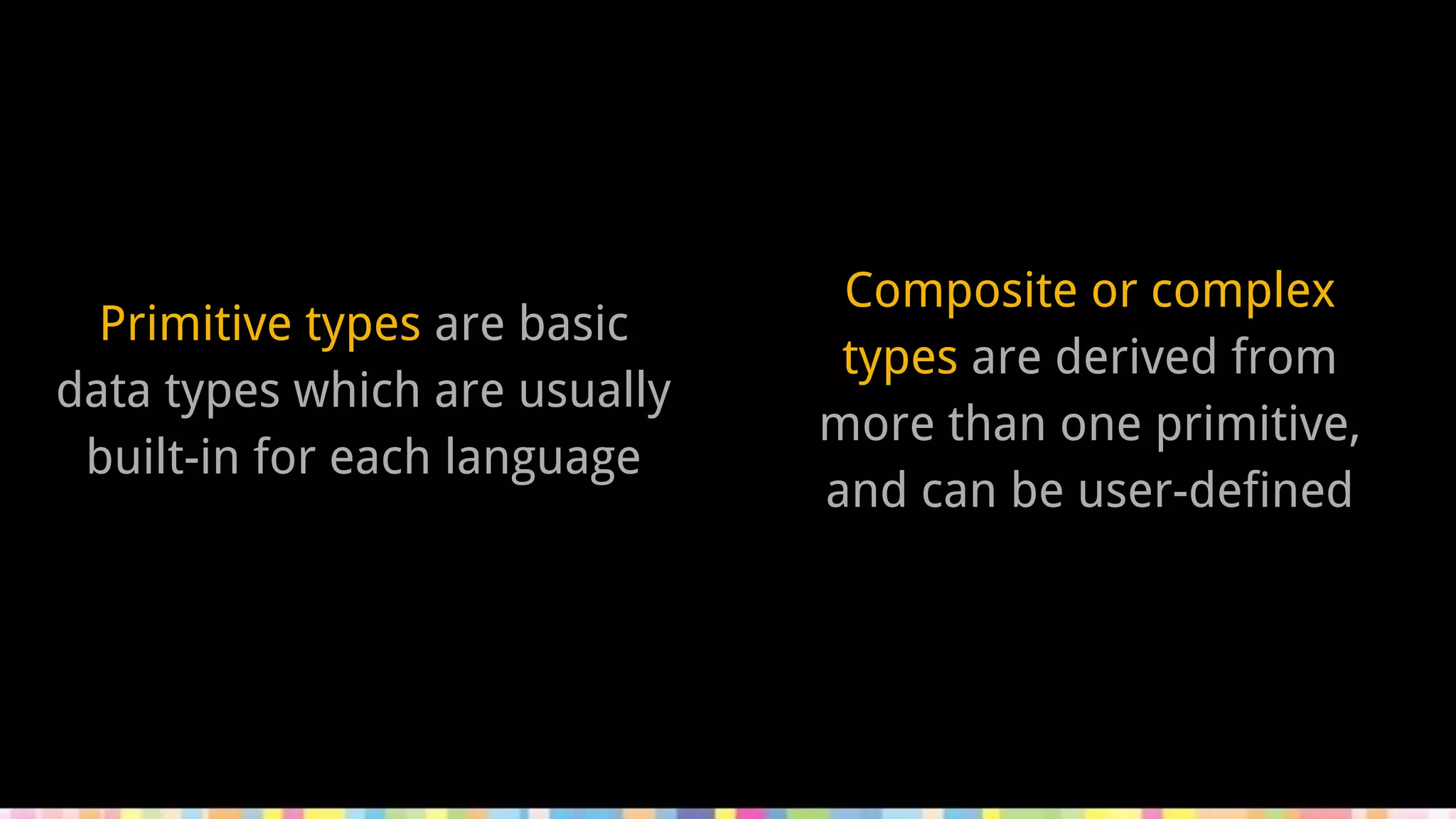Primitive types are basic
data types which are usually
built-in for each language
Composite or complex
types are derived from
more than one primitive,
and can be user-defined
 