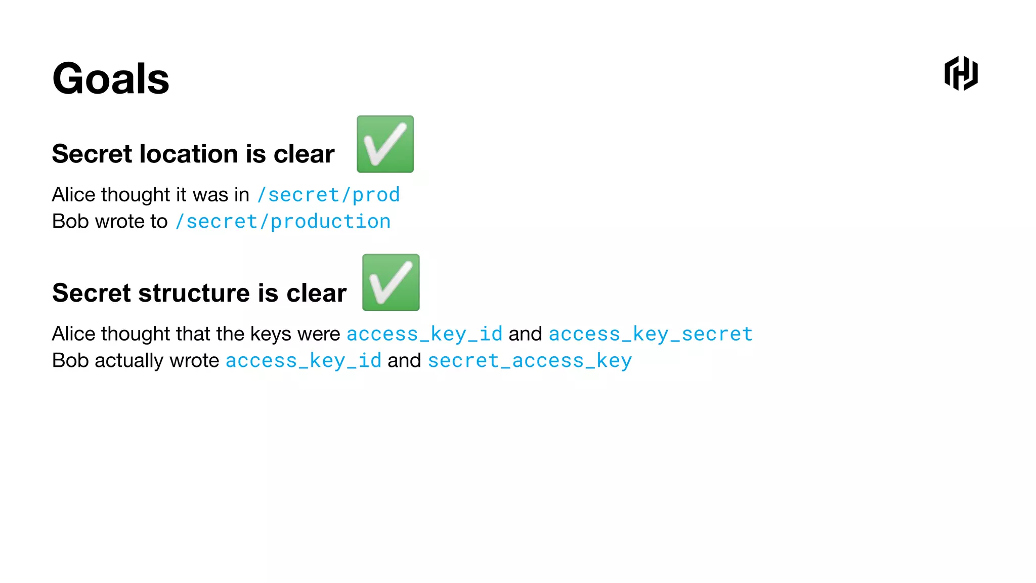Goals
Secret location is clear
Alice thought it was in /secret/prod
Bob wrote to /secret/production
Secret structure is clear
Alice thought that the keys were access_key_id and access_key_secret
Bob actually wrote access_key_id and secret_access_key
✅
✅
 