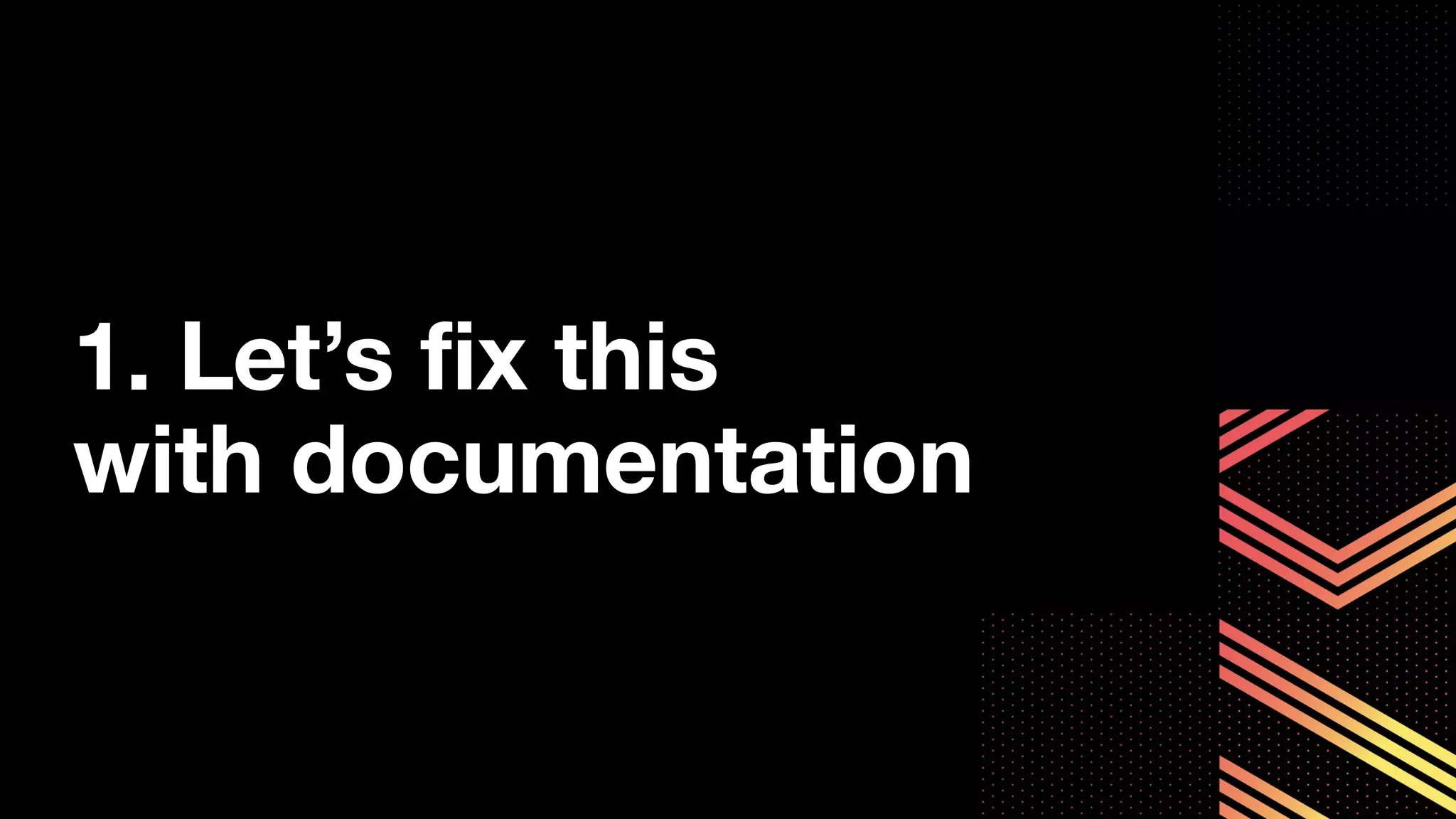 1. Let’s ﬁx this
with documentation
 