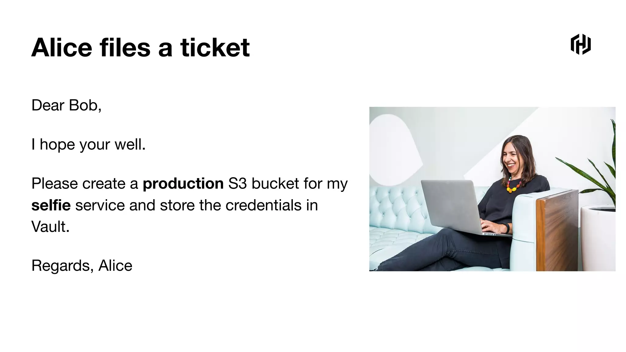 Alice ﬁles a ticket
Dear Bob,
I hope your well.
Please create a production S3 bucket for my
selﬁe service and store the credentials in
Vault.
Regards, Alice
 