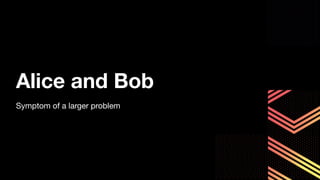 Alice and Bob
Symptom of a larger problem
 