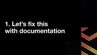 1. Let’s ﬁx this
with documentation
 