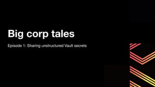Big corp tales
Episode 1: Sharing unstructured Vault secrets
 