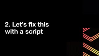 2. Let’s ﬁx this
with a script
 