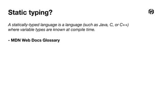 Static typing?
A statically-typed language is a language (such as Java, C, or C++)
where variable types are known at compile time.
- MDN Web Docs Glossary
 