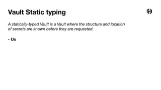 Vault Static typing
A statically-typed Vault is a Vault where the structure and location
of secrets are known before they are requested.
- Us
 