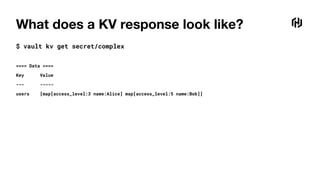 What does a KV response look like?
$ vault kv get secret/complex
==== Data ====
Key Value
--- -----
users [map[access_level:3 name:Alice] map[access_level:5 name:Bob]]
 
