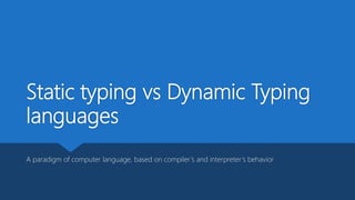 Static typing vs Dynamic Typing
languages
A paradigm of computer language, based on compiler’s and interpreter’s behavior
 