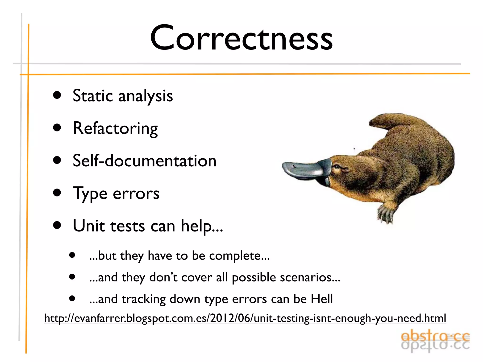 Correctness
 •   Static analysis

 •   Refactoring

 •   Self-documentation

 •   Type errors

 •   Unit tests can help...
     •   ...but they have to be complete...
     •   ...and they don’t cover all possible scenarios...
     •   ...and tracking down type errors can be Hell
http://evanfarrer.blogspot.com.es/2012/06/unit-testing-isnt-enough-you-need.html
 