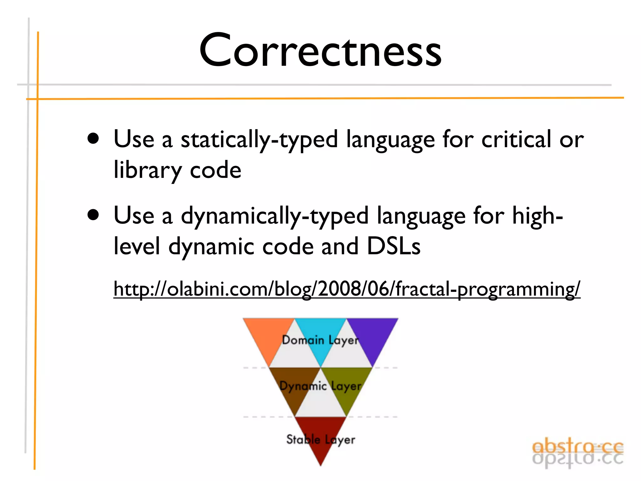 Correctness
• Use a statically-typed language for critical or
  library code
• Use a dynamically-typed language for high-
  level dynamic code and DSLs
  http://olabini.com/blog/2008/06/fractal-programming/
 