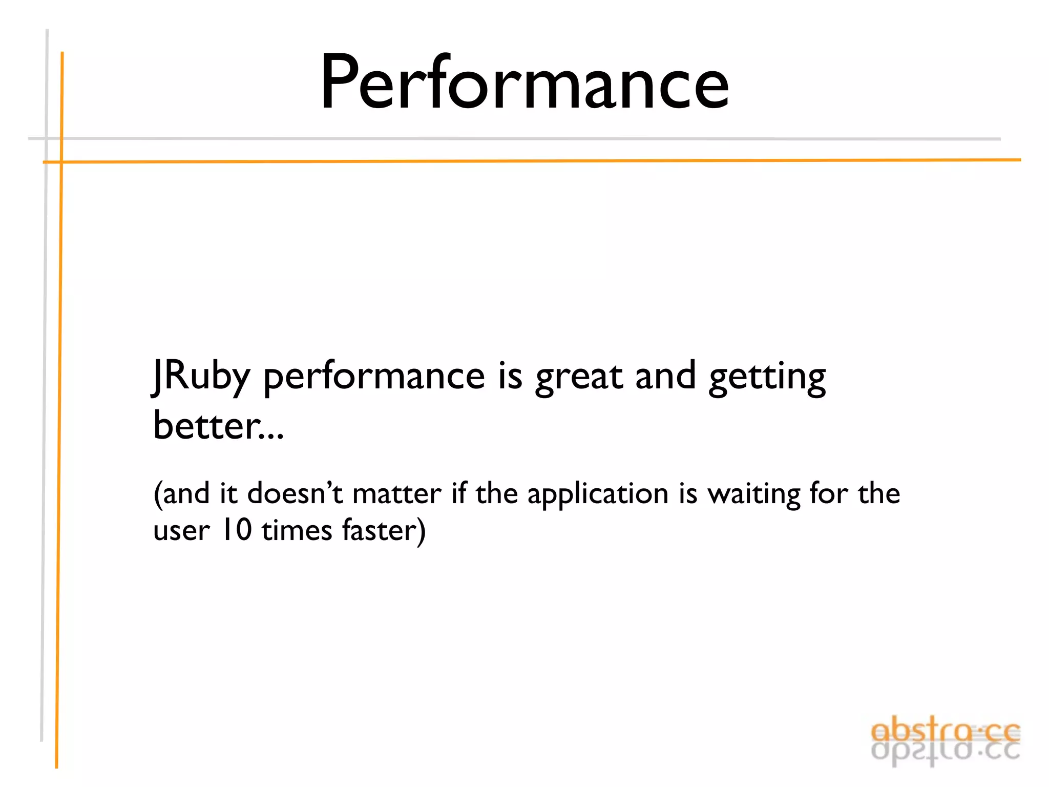 Performance


JRuby performance is great and getting
better...
(and it doesn’t matter if the application is waiting for the
user 10 times faster)
 