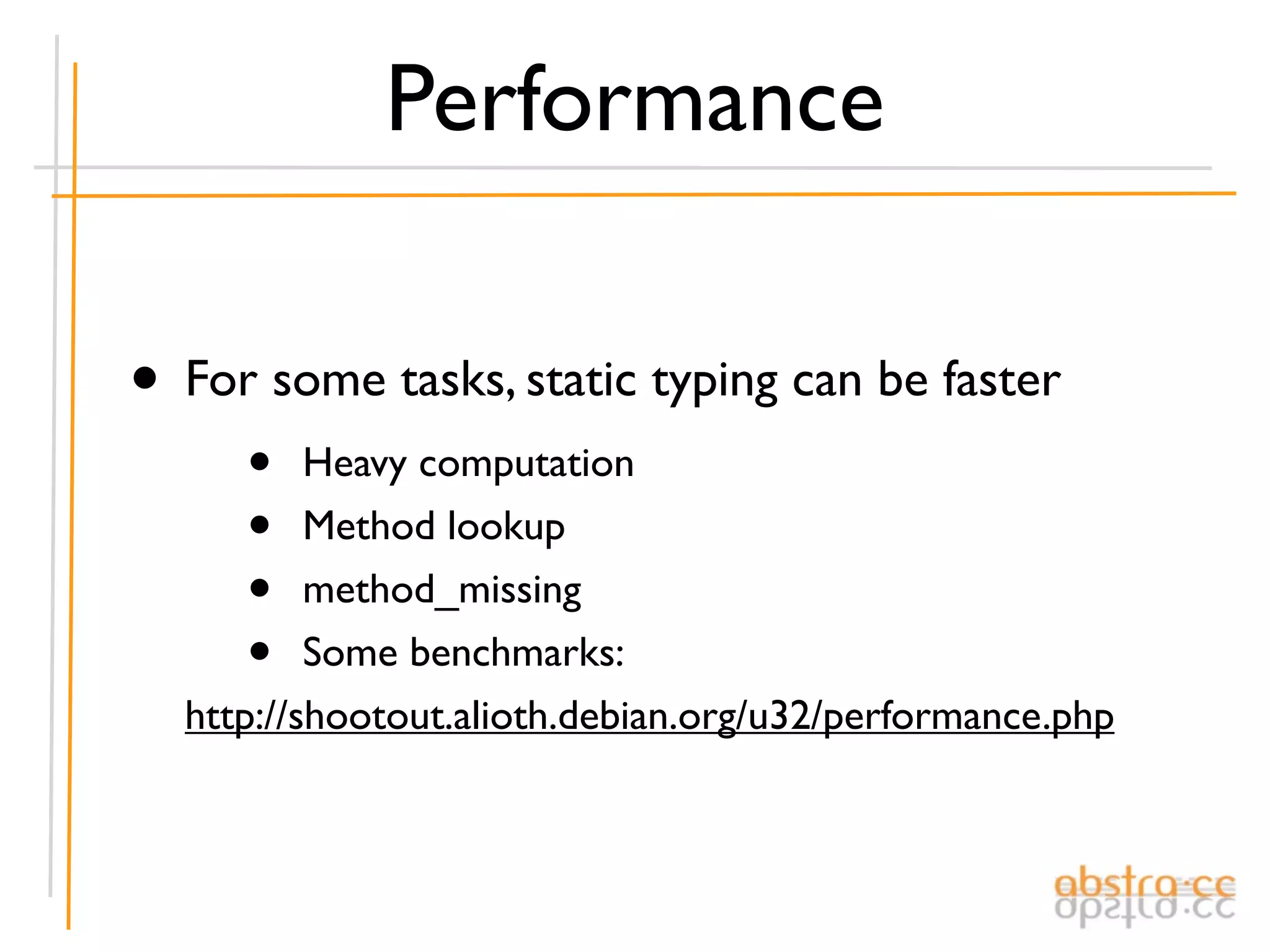 Performance

• For some tasks, static typing can be faster
     •    Heavy computation
     •    Method lookup
     •    method_missing
     •    Some benchmarks:
  http://shootout.alioth.debian.org/u32/performance.php
 