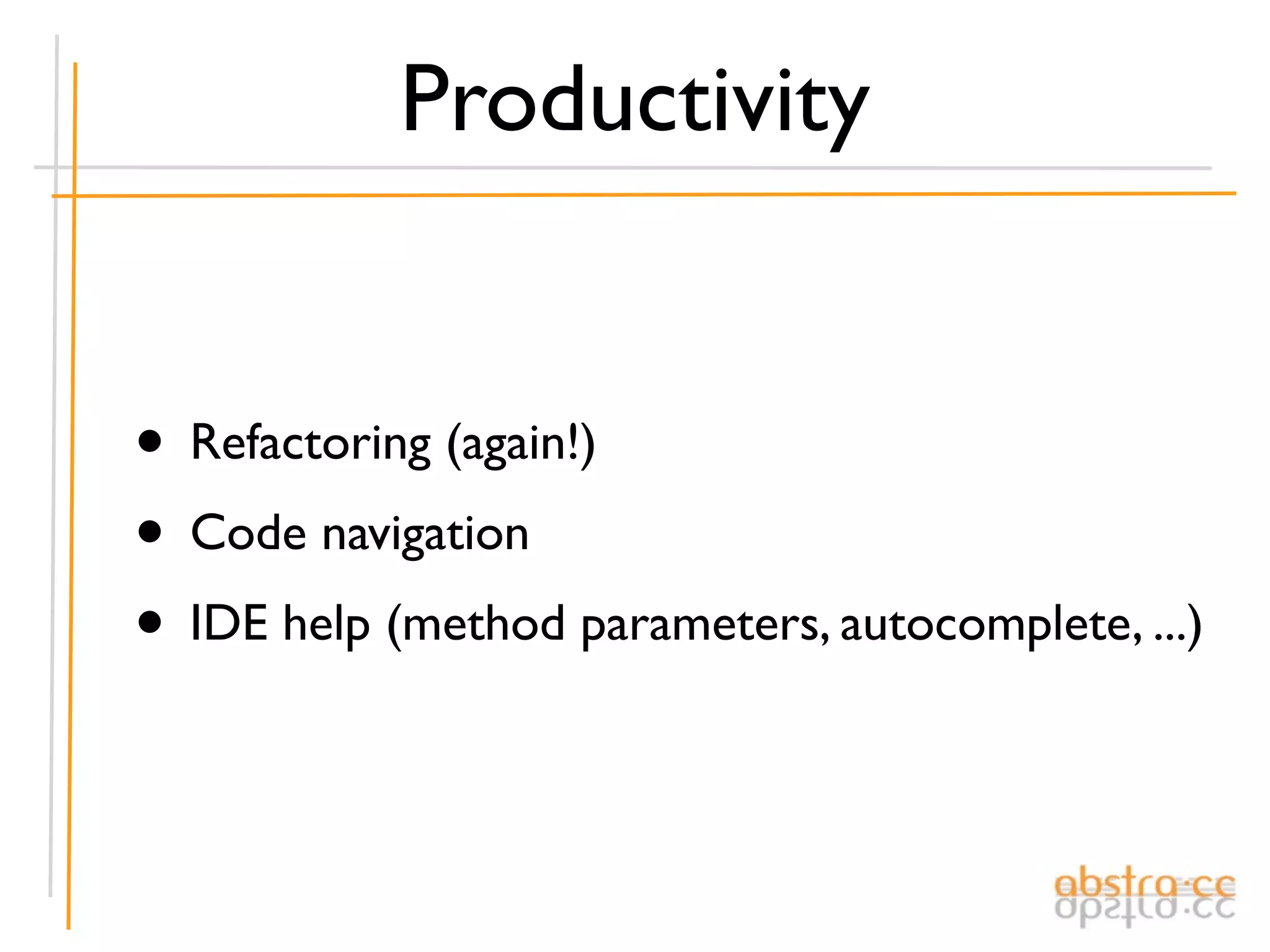 Productivity


• Refactoring (again!)
• Code navigation
• IDE help (method parameters, autocomplete, ...)
 